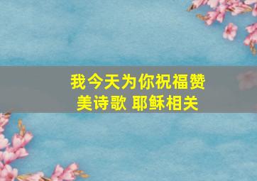 我今天为你祝福赞美诗歌 耶稣相关